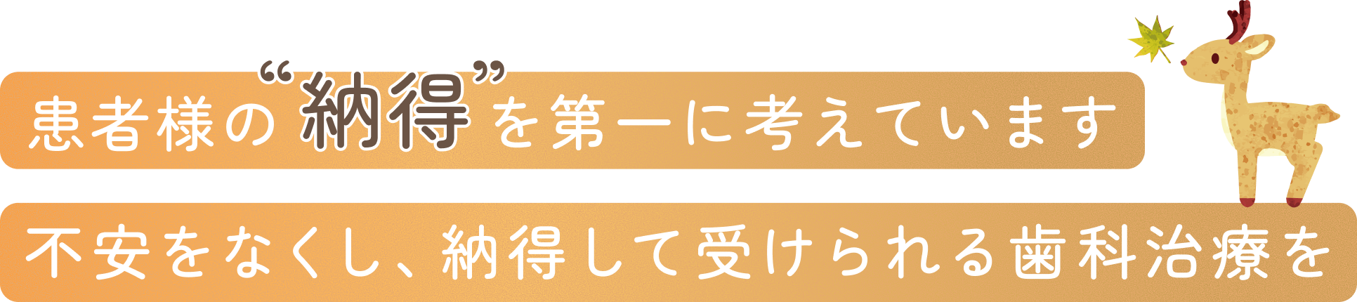 患者様の“納得”を第一に考えています不安をなくし、納得して受けられる歯科治療を